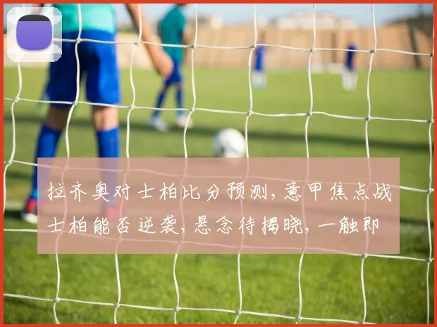 拉齐奥对士柏比分预测,意甲焦点战士柏能否逆袭,悬念待揭晓,一触即发