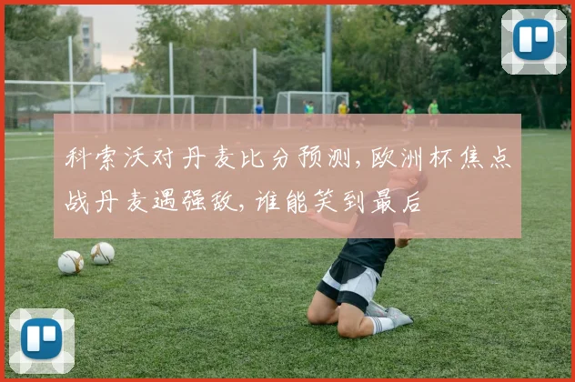 科索沃对丹麦比分预测,欧洲杯焦点战丹麦遇强敌,谁能笑到最后