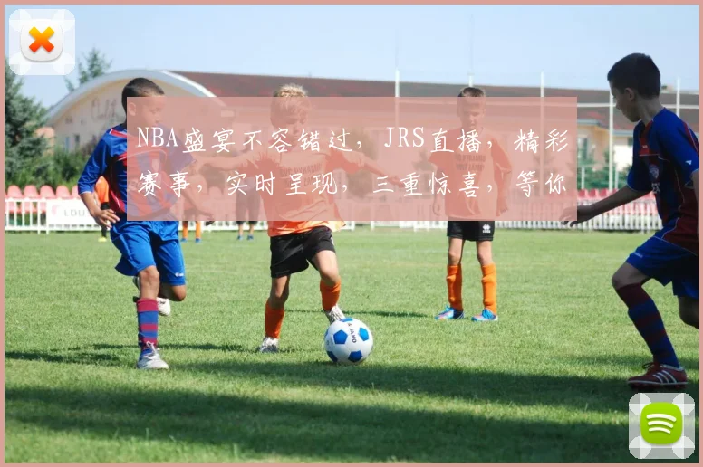 NBA盛宴不容错过,JRS直播,精彩赛事,实时呈现,三重惊喜,等你来观